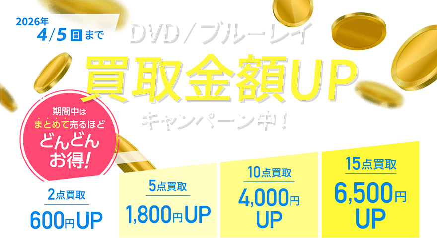 2026年4/5(日)まで DVD/ブルーレイ買取金額UPキャンペーン中！ 期間中はまとめて売るほどどんどんお得！ 2点買取→600円UP 5点買取→1,800円UP 10点買取→4,000円UP 15点買取→6,500円UP