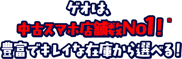 ゲオは、中古スマホ店舗数No1！ 豊富でキレイな在庫から選べる！